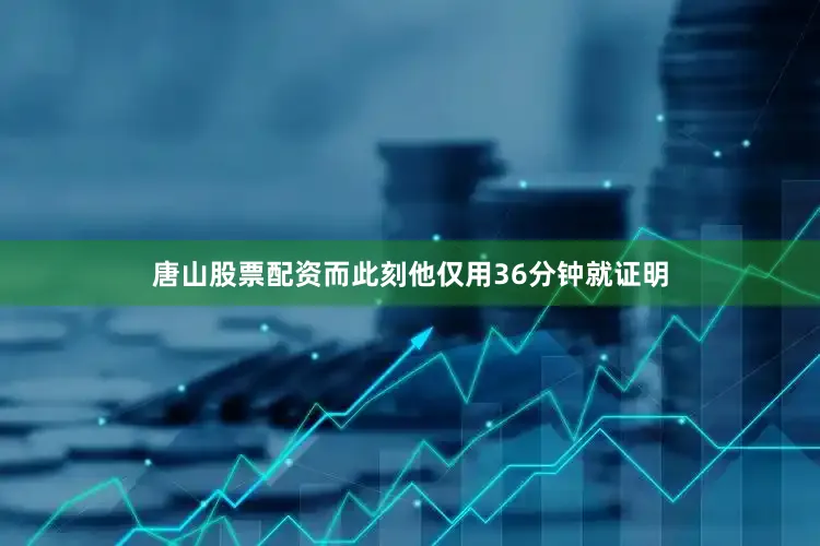 唐山股票配资而此刻他仅用36分钟就证明