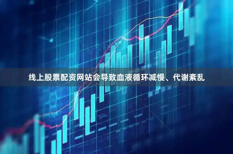 线上股票配资网站会导致血液循环减慢、代谢紊乱