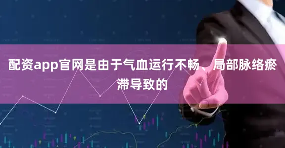 配资app官网是由于气血运行不畅、局部脉络瘀滞导致的