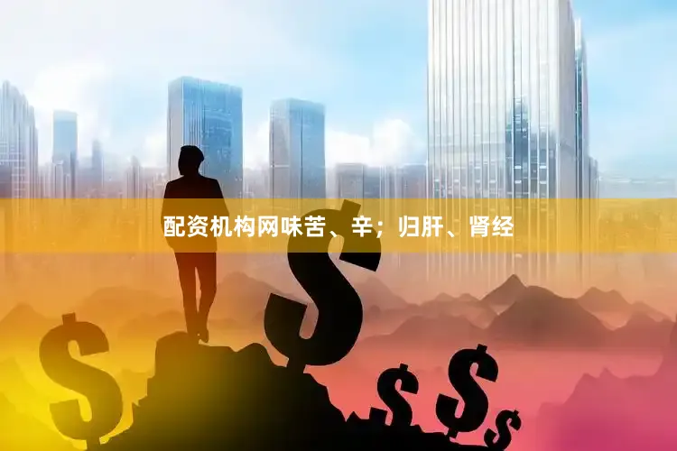配资机构网味苦、辛；归肝、肾经